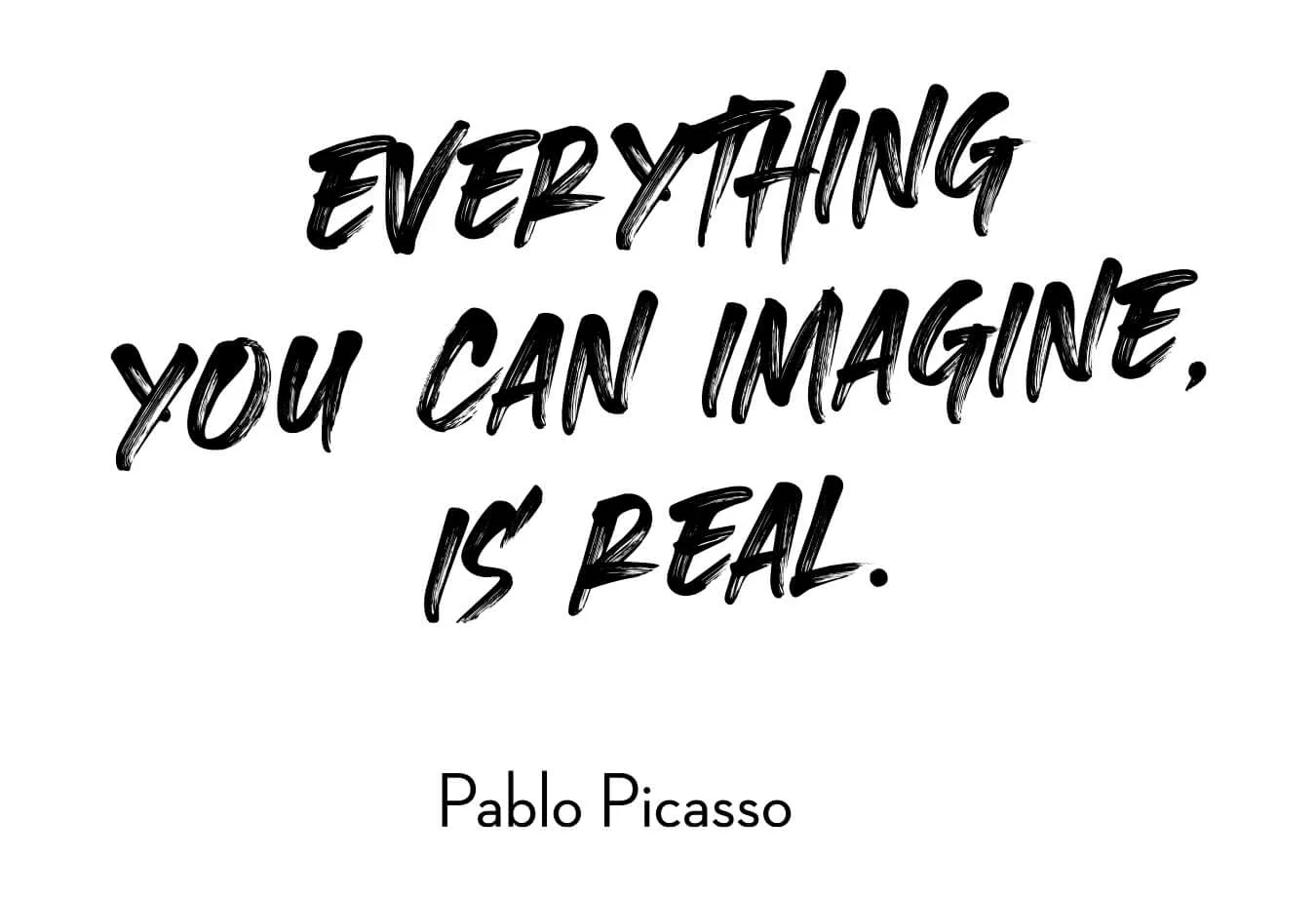 “Everything you can imagine is real.” Pablo Picasso